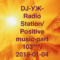DJ-УЖ-Radio Station/Positive music-part 103***/ 2019-01-04